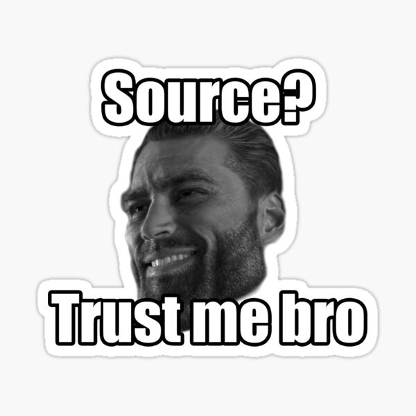 A meme of a guy saying "Source? Trust me bro" implying that he has no sources for his work and you should trust him anyways